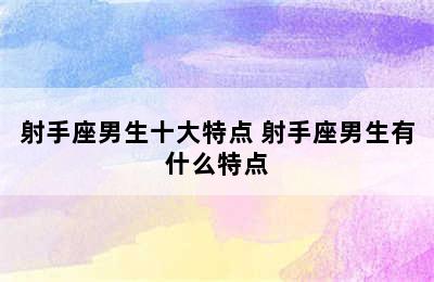 射手座男生十大特点 射手座男生有什么特点